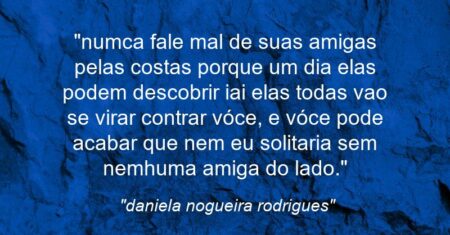 “numca fale mal de suas amigas pelas costas porque um dia elas podem descobrir iai elas todas vao se virar contrar vóce, e vóce pode acabar que nem eu solitaria sem nemhuma amiga do lado.”