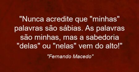 “Nunca acredite que “minhas” palavras são sábias. As palavras são minhas, mas a sabedoria “delas” ou “nelas” vem do alto!”