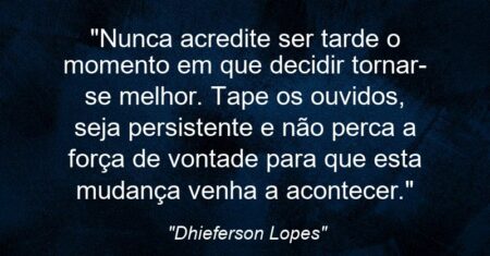 “Nunca acredite ser tarde o momento em que decidir tornar-se melhor. Tape os ouvidos, seja persistente e não perca a força de vontade para que esta mudança venha a acontecer.”