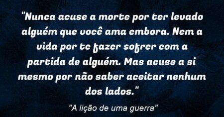 “Nunca acuse a morte por ter levado alguém que você ama embora. Nem a vida por te fazer sofrer com a partida de alguém. Mas acuse a si mesmo por não saber aceitar nenhum dos lados.”