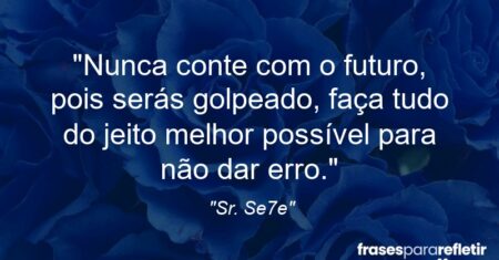“Nunca conte com o futuro, pois serás golpeado, faça tudo do jeito melhor possível para não dar erro.”