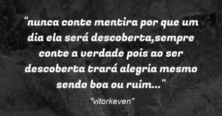 “nunca conte mentira por que um dia ela será descoberta,sempre conte a verdade pois ao ser descoberta trará alegria mesmo sendo boa ou ruim…”