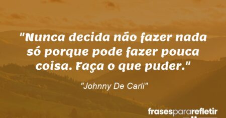 “Nunca decida não fazer nada só porque pode fazer pouca coisa. Faça o que puder.”