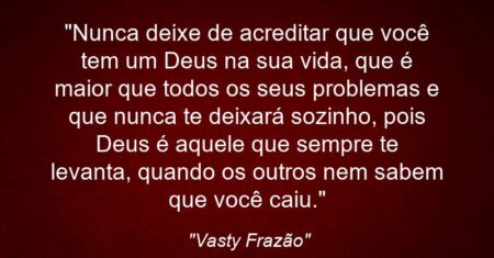 “Nunca deixe de acreditar que você tem um Deus na sua vida, que é maior que todos os seus problemas e que nunca te deixará sozinho, pois Deus é aquele que sempre te levanta, quando os outros nem sabem que você caiu.”
