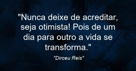 “Nunca deixe de acreditar, seja otimista! Pois de um dia para outro a vida se transforma.”