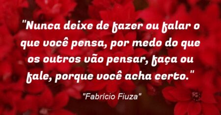 “Nunca deixe de fazer ou falar o que você pensa, por medo do que os outros vão pensar, faça ou fale, porque você acha certo.”
