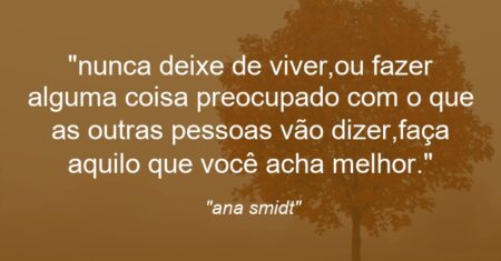 “nunca deixe de viver,ou fazer alguma coisa preocupado com o que as outras pessoas vão dizer,faça aquilo que você acha melhor.”