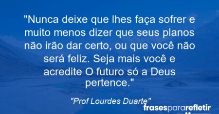 “Nunca deixe que lhes faça sofrer e muito menos dizer que seus planos não irão dar certo, ou que você não será feliz. Seja mais você e acredite: O futuro só a Deus pertence.”