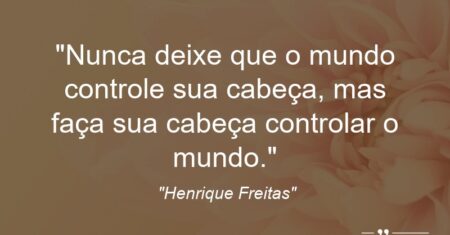 “Nunca deixe que o mundo controle sua cabeça, mas faça sua cabeça controlar o mundo.”