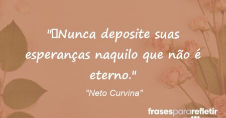 “Nunca deposite suas esperanças naquilo que não é eterno.”