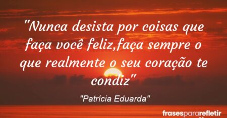 “Nunca desista por coisas que faça você feliz,faça sempre o que realmente o seu coração te condiz”
