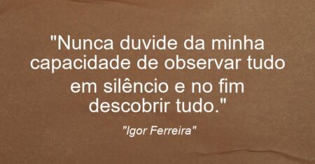 “Nunca duvide da minha capacidade de observar tudo em silêncio e no fim descobrir tudo.”