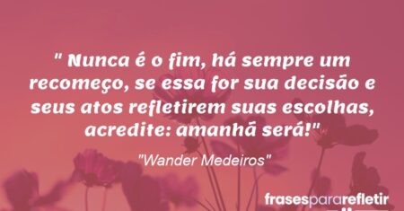 “Nunca é o fim, há sempre um recomeço, se essa for sua decisão e seus atos refletirem suas escolhas, acredite: amanhã será!”