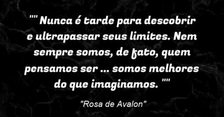 “” Nunca é tarde para descobrir e ultrapassar seus limites. Nem sempre somos, de fato, quem pensamos ser … somos melhores do que imaginamos. “”