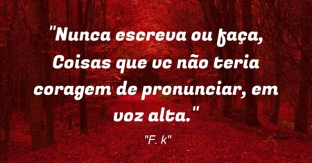 “Nunca escreva ou faça, Coisas que vc não teria coragem de pronunciar, em voz alta.”