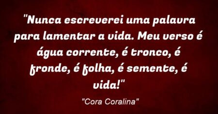 “Nunca escreverei uma palavra para lamentar a vida. Meu verso é água corrente, é tronco, é fronde, é folha, é semente, é vida!”