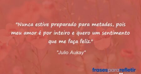 “Nunca estive preparado para metades, pois meu amor é por inteiro e quero um sentimento que me faça feliz.”