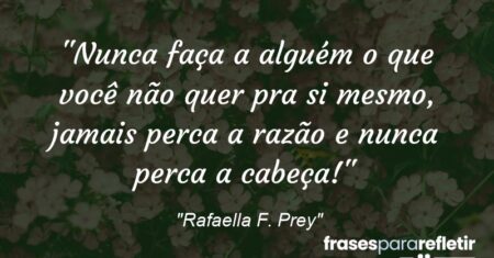 “Nunca faça a alguém o que você não quer pra si mesmo, jamais perca a razão e nunca perca a cabeça!”