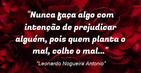 “Nunca faça algo com intenção de prejudicar alguém, pois quem planta o mal, colhe o mal…”