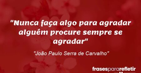 “Nunca faça algo para agradar alguém procure sempre se agradar”