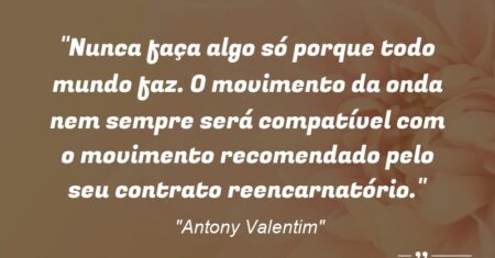 “Nunca faça algo só porque todo mundo faz. O ‘movimento da onda’ nem sempre será compatível com o ‘movimento recomendado pelo seu contrato reencarnatório’.”