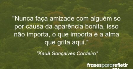 “Nunca faça amizade com alguém so por causa da aparência bonita, isso não importa, o que importa é a alma que grita aqui.”