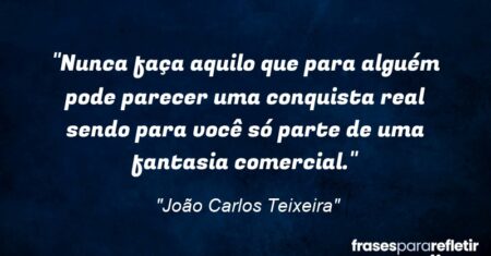 “Nunca faça aquilo que para alguém pode parecer uma conquista real sendo para você só parte de uma fantasia comercial.”