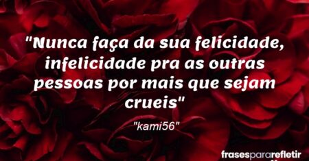 “Nunca faça da sua felicidade, infelicidade pra as outras pessoas por mais que sejam crueis”