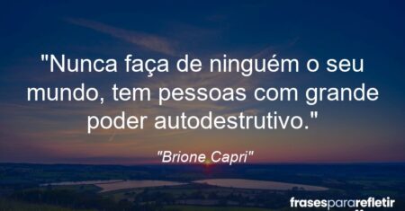 “Nunca faça de ninguém o seu mundo, tem pessoas com grande poder autodestrutivo.”