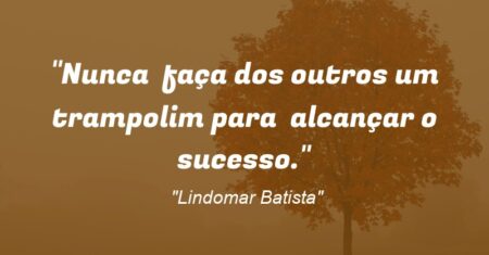 “Nunca faça dos outros um trampolim para alcançar o sucesso.”