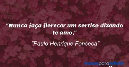 “Nunca faça florecer um sorriso dizendo te amo,”