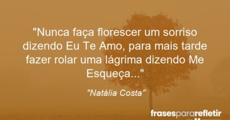“Nunca faça florescer um sorriso dizendo Eu Te Amo, para mais tarde fazer rolar uma lágrima dizendo” Me Esqueça…”