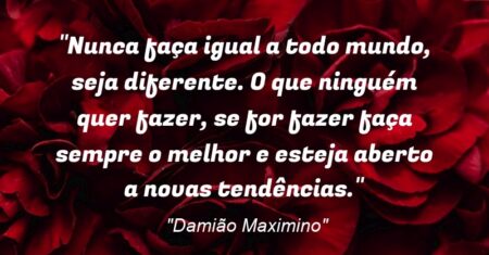 “Nunca faça igual a todo mundo, seja diferente. O que ninguém quer fazer, se for fazer faça sempre o melhor e esteja aberto a novas tendências.”