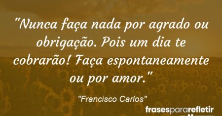 “Nunca faça nada por agrado ou obrigação. Pois um dia te cobrarão! Faça espontaneamente ou por amor.”