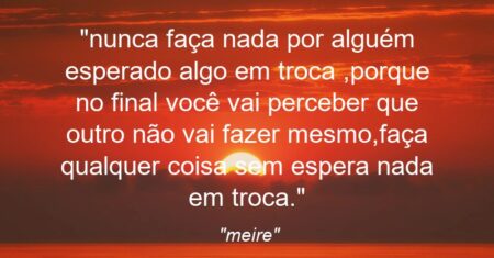 “nunca faça nada por alguém esperado algo em troca ,porque no final você vai perceber que outro não vai fazer mesmo,faça qualquer coisa sem espera nada em troca.”