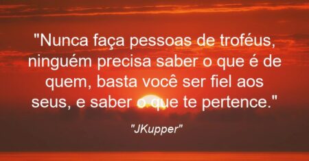 “Nunca faça pessoas de troféus, ninguém precisa saber o que é de quem, basta você ser fiel aos seus, e saber o que te pertence.”