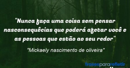 “Nunca faça uma coisa sem pensar nasconsequêcias que poderá afetar você e as pessoas que estão ao seu redor”