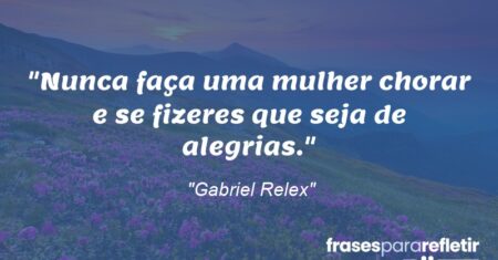 “Nunca faça uma mulher chorar e se fizeres que seja de alegrias.”