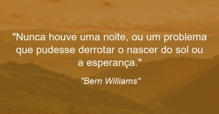 “Nunca houve uma noite, ou um problema que pudesse derrotar o nascer do sol ou a esperança.”