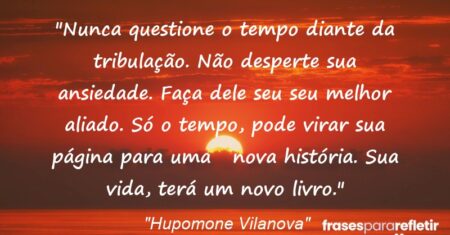 “Nunca questione o tempo diante da tribulação. Não desperte sua ansiedade. Faça dele seu seu melhor aliado. Só o tempo, pode virar sua página para uma nova história. Sua vida, terá um novo livro.”