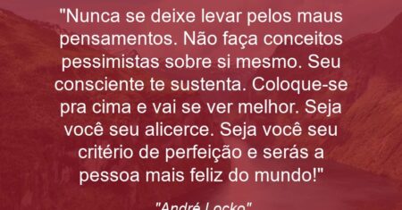 “Nunca se deixe levar pelos maus pensamentos. Não faça conceitos pessimistas sobre si mesmo. Seu consciente te sustenta. Coloque-se pra cima e vai se ver melhor. Seja você seu alicerce. Seja você seu critério de perfeição e serás a pessoa mais feliz do mundo!”