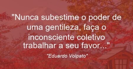 “Nunca subestime o poder de uma gentileza, faça o inconsciente coletivo trabalhar a seu favor…”