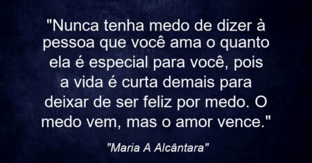 “Nunca tenha medo de dizer à pessoa que você ama o quanto ela é especial para você, pois a vida é curta demais para deixar de ser feliz por medo. O medo vem, mas o amor vence.”