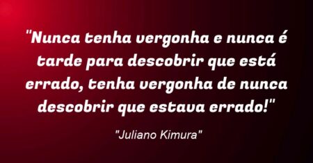 “Nunca tenha vergonha e nunca é tarde para descobrir que está errado, tenha vergonha de nunca descobrir que estava errado!”