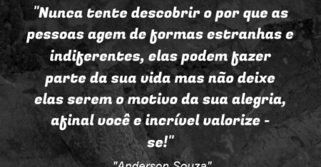 “Nunca tente descobrir o por que as pessoas agem de formas estranhas e indiferentes, elas podem fazer parte da sua vida mas não deixe elas serem o motivo da sua alegria, afinal você e incrível valorize – se!”