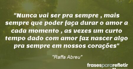 “Nunca vai ser pra sempre , mais sempre que poder faça durar o amor a cada momento , as vezes um curto tempo dado com amor faz nascer algo pra sempre em nossos corações”