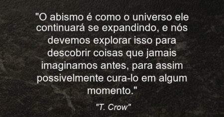 “O abismo é como o universo ele continuará se expandindo, e nós devemos explorar isso para descobrir coisas que jamais imaginamos antes, para assim possivelmente cura-lo em algum momento.”
