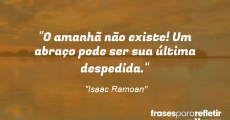 “O amanhã não existe! Um abraço pode ser sua última despedida.”