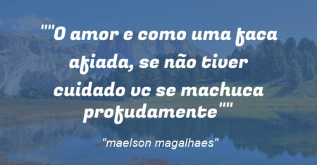 “O amor e como uma faca afiada, se não tiver cuidado vc se machuca profudamente”