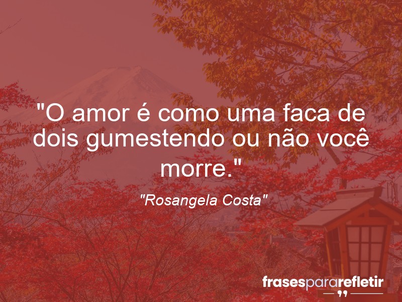 Frases de Amor: mensagens românticas e apaixonantes - “O amor é como uma faca de dois gumes:tendo ou não você morre.”